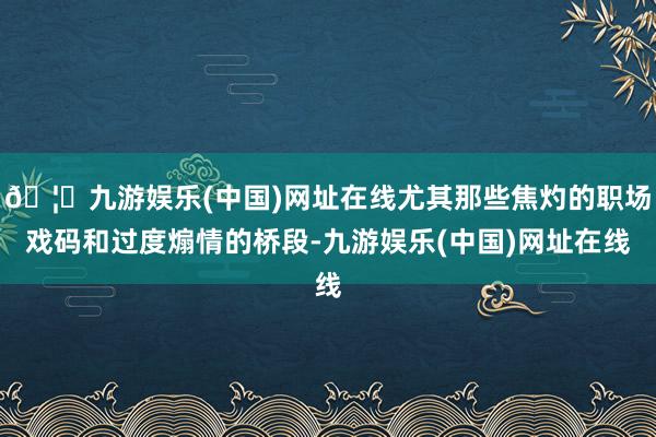 🦄九游娱乐(中国)网址在线尤其那些焦灼的职场戏码和过度煽情的桥段-九游娱乐(中国)网址在线