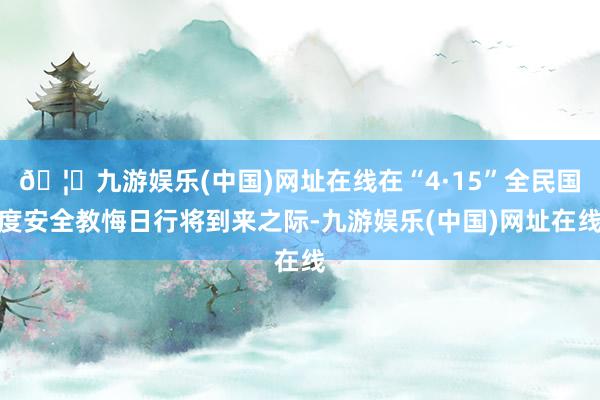 🦄九游娱乐(中国)网址在线在“4·15”全民国度安全教悔日行将到来之际-九游娱乐(中国)网址在线