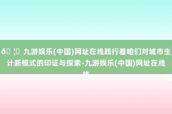 🦄九游娱乐(中国)网址在线践行着咱们对城市生计新模式的印证与探索-九游娱乐(中国)网址在线