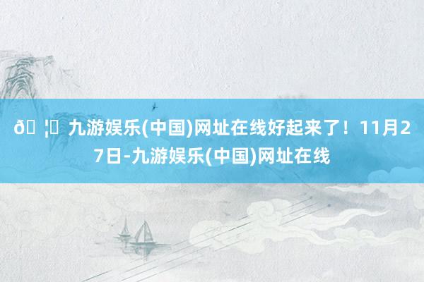 🦄九游娱乐(中国)网址在线好起来了！　　11月27日-九游娱乐(中国)网址在线