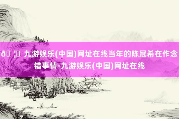 🦄九游娱乐(中国)网址在线当年的陈冠希在作念错事情-九游娱乐(中国)网址在线