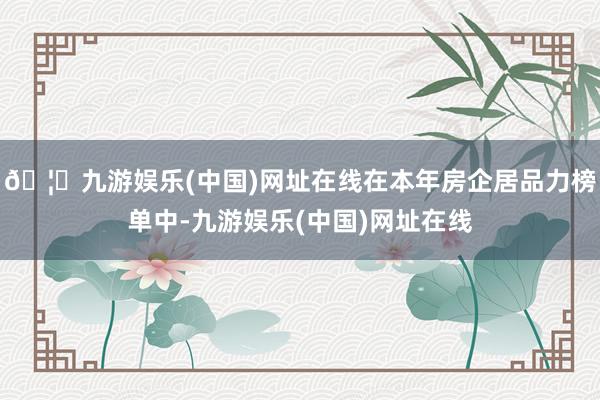 🦄九游娱乐(中国)网址在线在本年房企居品力榜单中-九游娱乐(中国)网址在线