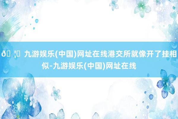 🦄九游娱乐(中国)网址在线港交所就像开了挂相似-九游娱乐(中国)网址在线