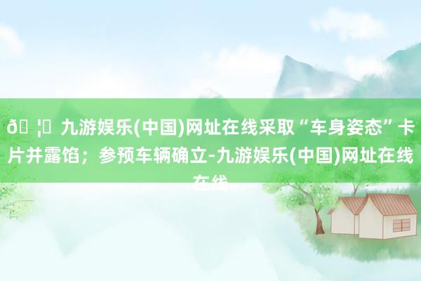 🦄九游娱乐(中国)网址在线采取“车身姿态”卡片并露馅；参预车辆确立-九游娱乐(中国)网址在线