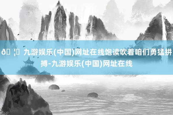 🦄九游娱乐(中国)网址在线饱读吹着咱们勇猛拼搏-九游娱乐(中国)网址在线