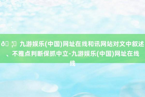 🦄九游娱乐(中国)网址在线和讯网站对文中叙述、不雅点判断保抓中立-九游娱乐(中国)网址在线