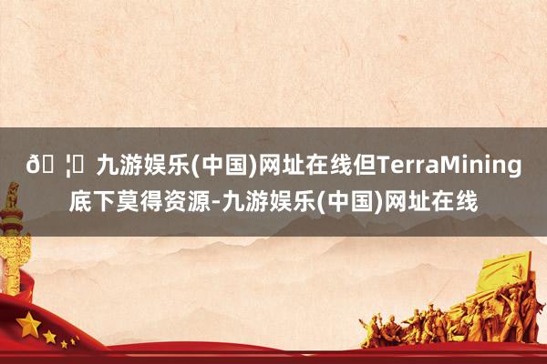 🦄九游娱乐(中国)网址在线但TerraMining底下莫得资源-九游娱乐(中国)网址在线
