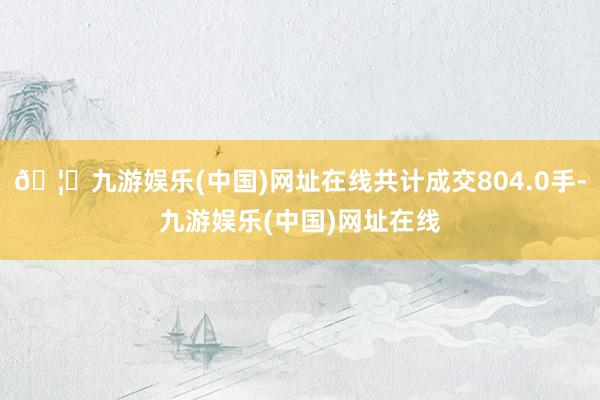 🦄九游娱乐(中国)网址在线共计成交804.0手-九游娱乐(中国)网址在线