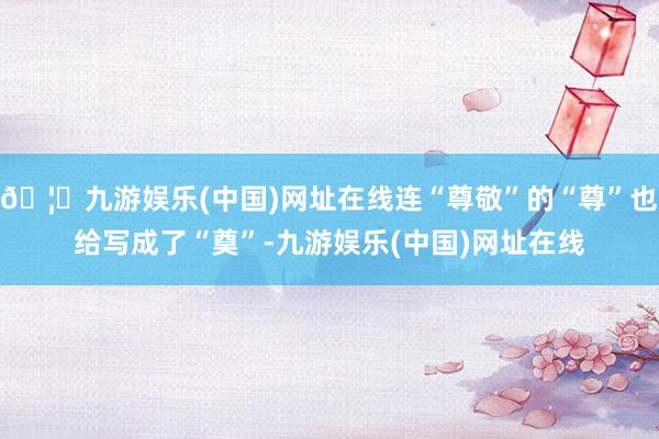🦄九游娱乐(中国)网址在线连“尊敬”的“尊”也给写成了“奠”-九游娱乐(中国)网址在线