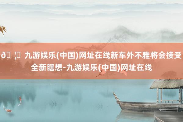 🦄九游娱乐(中国)网址在线新车外不雅将会接受全新瞎想-九游娱乐(中国)网址在线