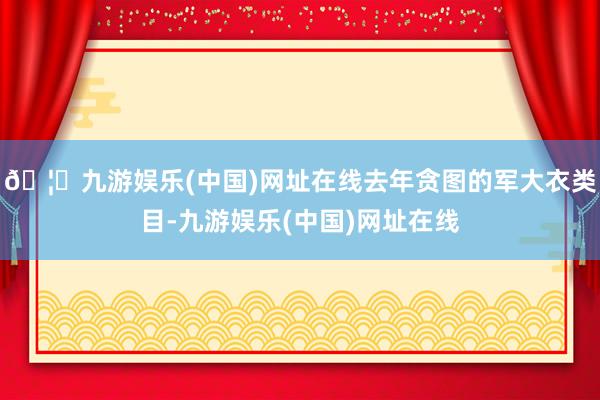 🦄九游娱乐(中国)网址在线去年贪图的军大衣类目-九游娱乐(中国)网址在线