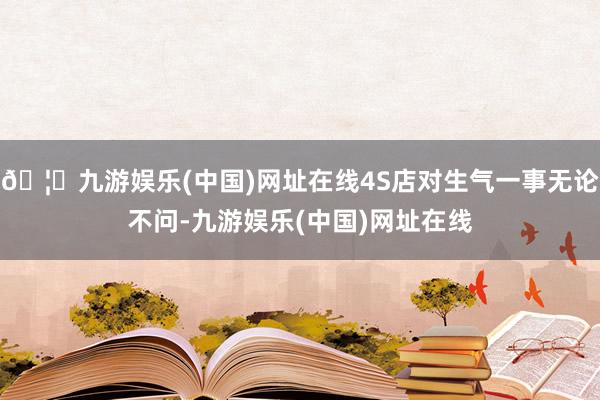 🦄九游娱乐(中国)网址在线4S店对生气一事无论不问-九游娱乐(中国)网址在线