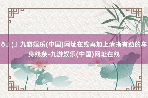 🦄九游娱乐(中国)网址在线再加上清晰有劲的车身线条-九游娱乐(中国)网址在线
