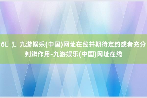 🦄九游娱乐(中国)网址在线并期待定约或者充分判辨作用-九游娱乐(中国)网址在线