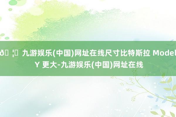 🦄九游娱乐(中国)网址在线尺寸比特斯拉 Model Y 更大-九游娱乐(中国)网址在线