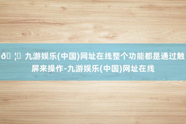 🦄九游娱乐(中国)网址在线整个功能都是通过触屏来操作-九游娱乐(中国)网址在线