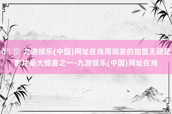 🦄九游娱乐(中国)网址在线周润发的加盟无疑是影片最大惊喜之一-九游娱乐(中国)网址在线