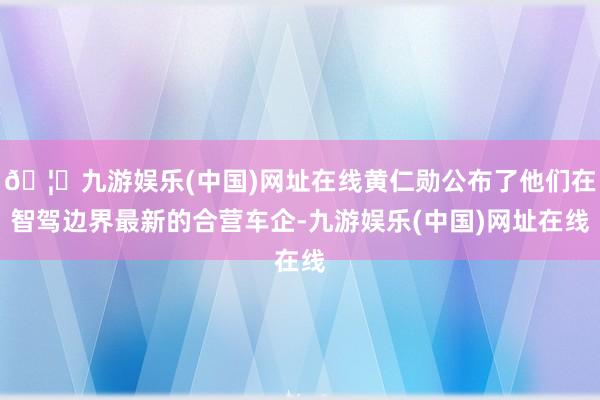 🦄九游娱乐(中国)网址在线黄仁勋公布了他们在智驾边界最新的合营车企-九游娱乐(中国)网址在线