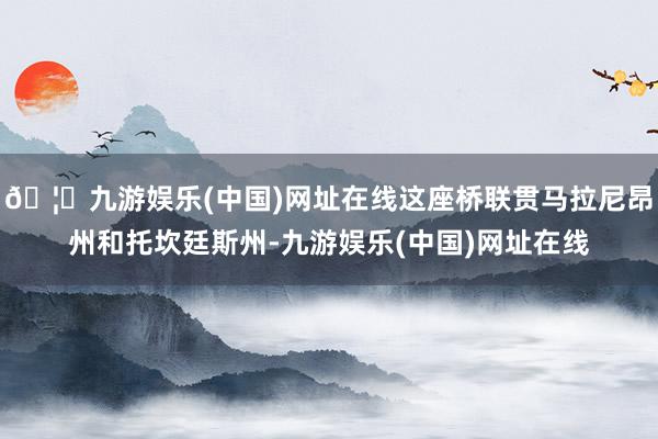 🦄九游娱乐(中国)网址在线这座桥联贯马拉尼昂州和托坎廷斯州-九游娱乐(中国)网址在线