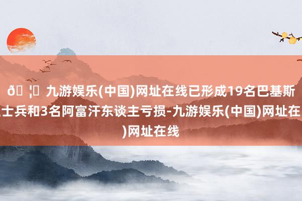 🦄九游娱乐(中国)网址在线已形成19名巴基斯坦士兵和3名阿富汗东谈主亏损-九游娱乐(中国)网址在线