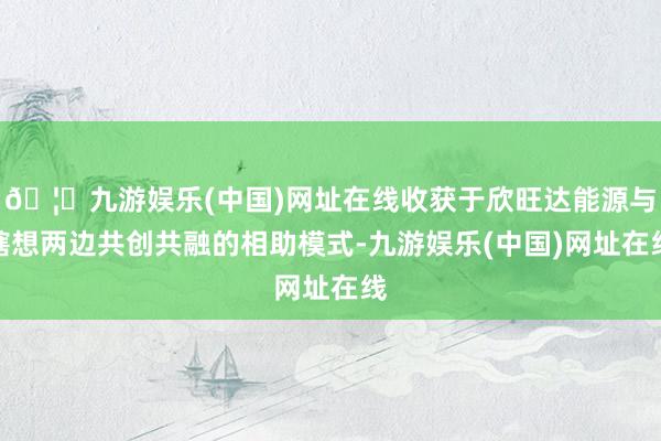 🦄九游娱乐(中国)网址在线收获于欣旺达能源与瞎想两边共创共融的相助模式-九游娱乐(中国)网址在线