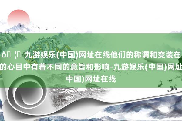 🦄九游娱乐(中国)网址在线他们的称谓和变装在孩子的心目中有着不同的意旨和影响-九游娱乐(中国)网址在线