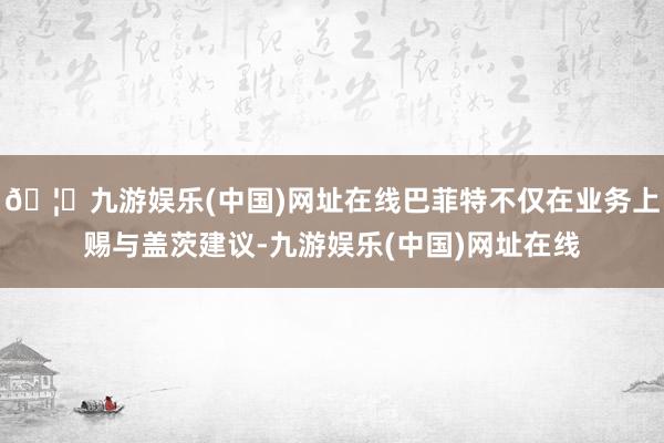 🦄九游娱乐(中国)网址在线巴菲特不仅在业务上赐与盖茨建议-九游娱乐(中国)网址在线
