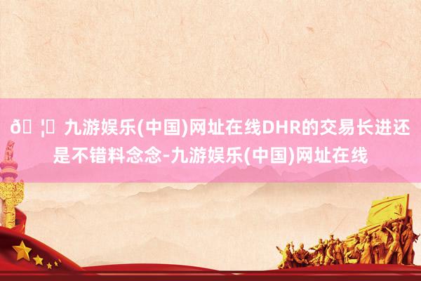 🦄九游娱乐(中国)网址在线DHR的交易长进还是不错料念念-九游娱乐(中国)网址在线