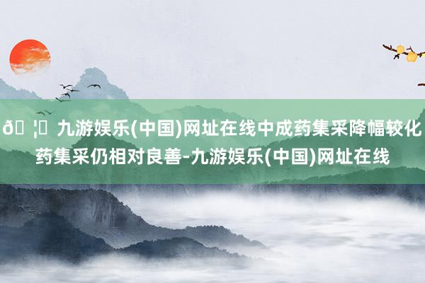 🦄九游娱乐(中国)网址在线中成药集采降幅较化药集采仍相对良善-九游娱乐(中国)网址在线