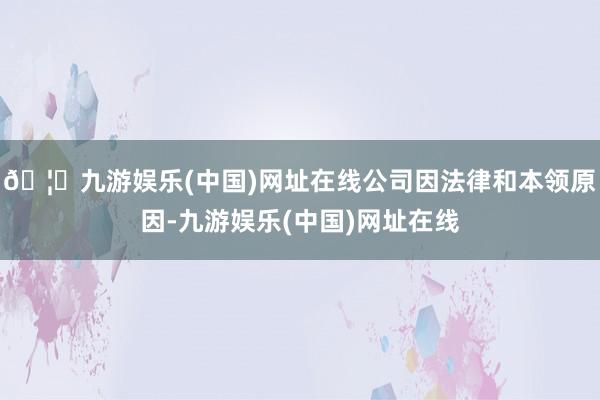 🦄九游娱乐(中国)网址在线公司因法律和本领原因-九游娱乐(中国)网址在线