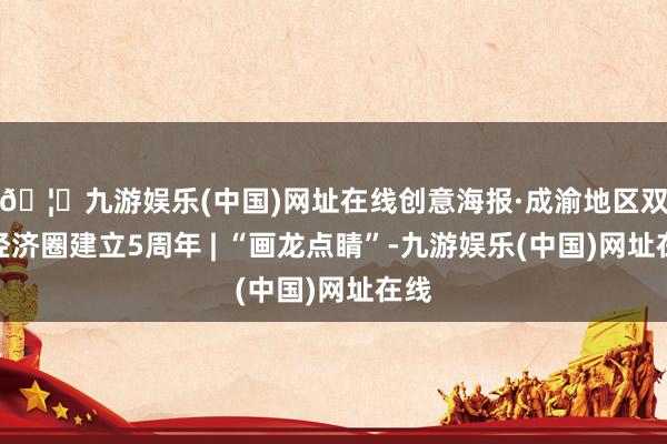 🦄九游娱乐(中国)网址在线创意海报·成渝地区双城经济圈建立5周年 | “画龙点睛”-九游娱乐(中国)网址在线