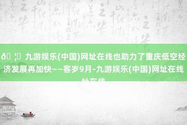 🦄九游娱乐(中国)网址在线也助力了重庆低空经济发展再加快——客岁9月-九游娱乐(中国)网址在线