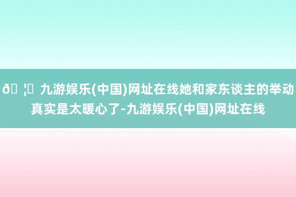 🦄九游娱乐(中国)网址在线她和家东谈主的举动真实是太暖心了-九游娱乐(中国)网址在线