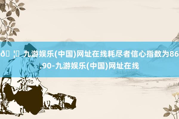 🦄九游娱乐(中国)网址在线耗尽者信心指数为86.90-九游娱乐(中国)网址在线