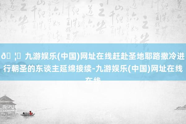 🦄九游娱乐(中国)网址在线赶赴圣地耶路撒冷进行朝圣的东谈主延绵接续-九游娱乐(中国)网址在线