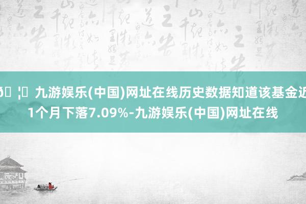 🦄九游娱乐(中国)网址在线历史数据知道该基金近1个月下落7.09%-九游娱乐(中国)网址在线