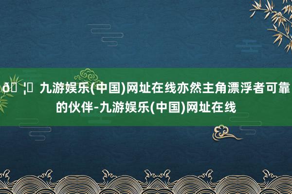 🦄九游娱乐(中国)网址在线亦然主角漂浮者可靠的伙伴-九游娱乐(中国)网址在线