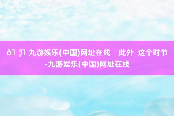 🦄九游娱乐(中国)网址在线    此外  这个时节-九游娱乐(中国)网址在线