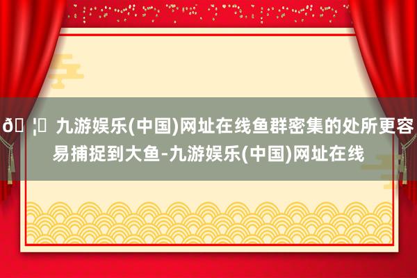 🦄九游娱乐(中国)网址在线鱼群密集的处所更容易捕捉到大鱼-九游娱乐(中国)网址在线