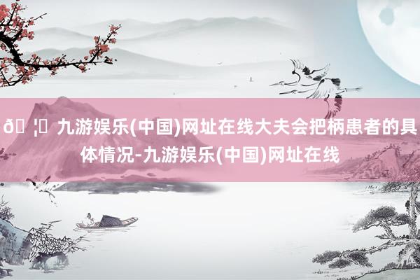🦄九游娱乐(中国)网址在线大夫会把柄患者的具体情况-九游娱乐(中国)网址在线