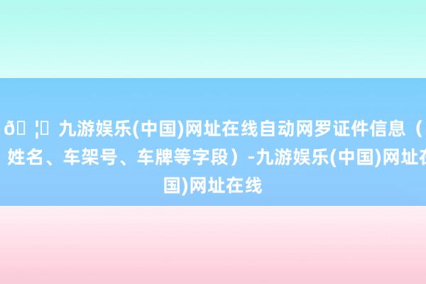 🦄九游娱乐(中国)网址在线自动网罗证件信息（如：姓名、车架号、车牌等字段）-九游娱乐(中国)网址在线