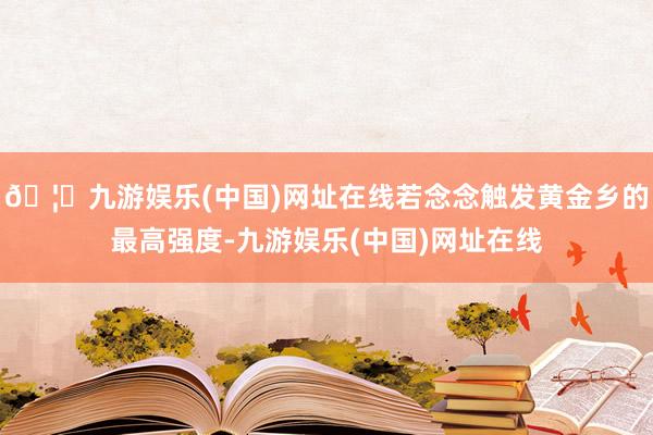 🦄九游娱乐(中国)网址在线若念念触发黄金乡的最高强度-九游娱乐(中国)网址在线