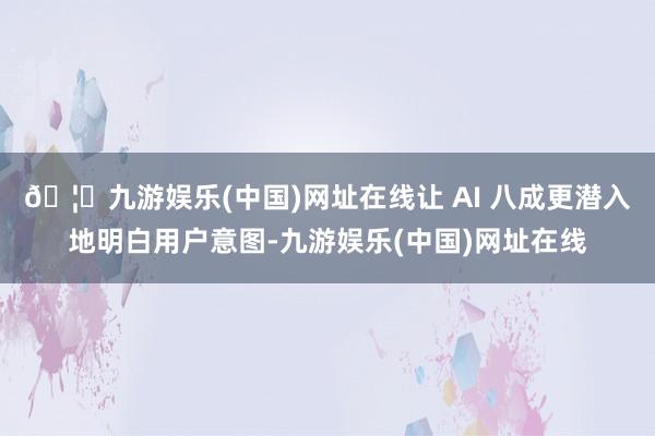 🦄九游娱乐(中国)网址在线让 AI 八成更潜入地明白用户意图-九游娱乐(中国)网址在线