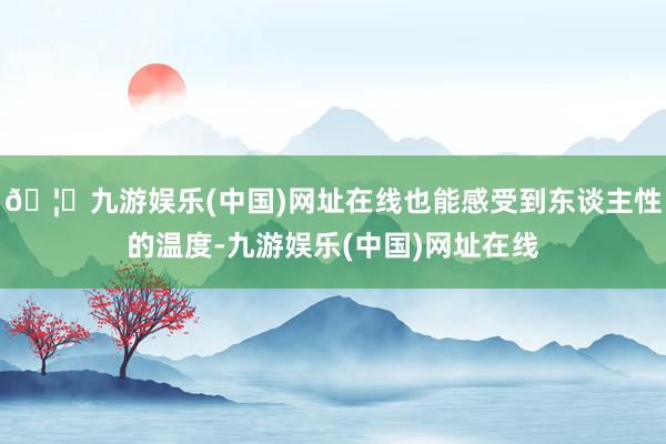 🦄九游娱乐(中国)网址在线也能感受到东谈主性的温度-九游娱乐(中国)网址在线