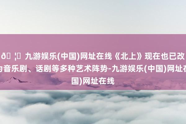🦄九游娱乐(中国)网址在线《北上》现在也已改编为音乐剧、话剧等多种艺术阵势-九游娱乐(中国)网址在线