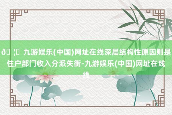 🦄九游娱乐(中国)网址在线深层结构性原因则是住户部门收入分派失衡-九游娱乐(中国)网址在线