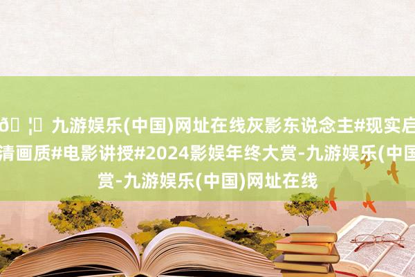 🦄九游娱乐(中国)网址在线灰影东说念主#现实启发搜索#超清画质#电影讲授#2024影娱年终大赏-九游娱乐(中国)网址在线
