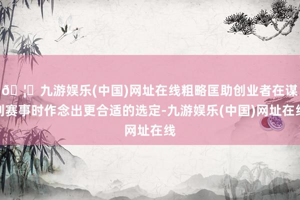 🦄九游娱乐(中国)网址在线粗略匡助创业者在谋划赛事时作念出更合适的选定-九游娱乐(中国)网址在线