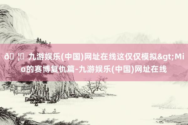 🦄九游娱乐(中国)网址在线这仅仅模拟>Mio的赛博复仇篇-九游娱乐(中国)网址在线