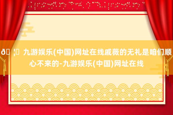 🦄九游娱乐(中国)网址在线戚薇的无礼是咱们顺心不来的-九游娱乐(中国)网址在线